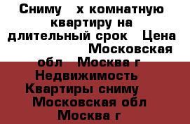 Сниму 2-х комнатную квартиру на длительный срок › Цена ­ 25000-30000 - Московская обл., Москва г. Недвижимость » Квартиры сниму   . Московская обл.,Москва г.